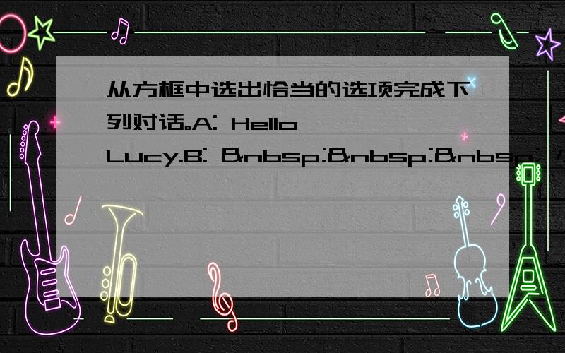 从方框中选出恰当的选项完成下列对话。A: Hello, Lucy.B:     小题1: