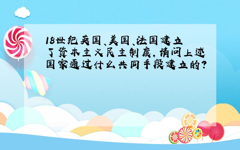 18世纪英国、美国、法国建立了资本主义民主制度,请问上述国家通过什么共同手段建立的?