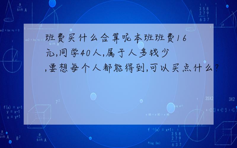 班费买什么合算呢本班班费16元,同学40人,属于人多钱少,要想每个人都能得到,可以买点什么?