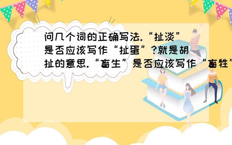 问几个词的正确写法.“扯淡”是否应该写作“扯蛋”?就是胡扯的意思.“畜生”是否应该写作“畜牲”?就是牲口的意思.