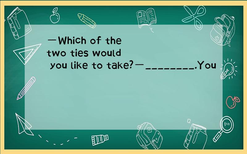 —Which of the two ties would you like to take?—________.You