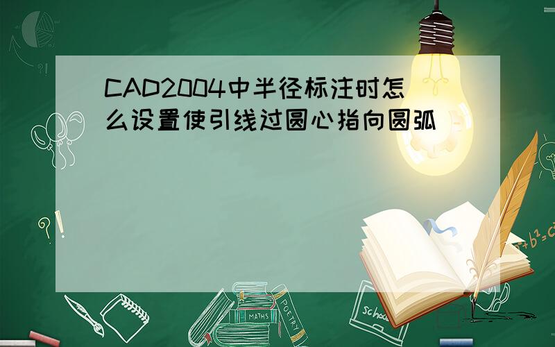 CAD2004中半径标注时怎么设置使引线过圆心指向圆弧