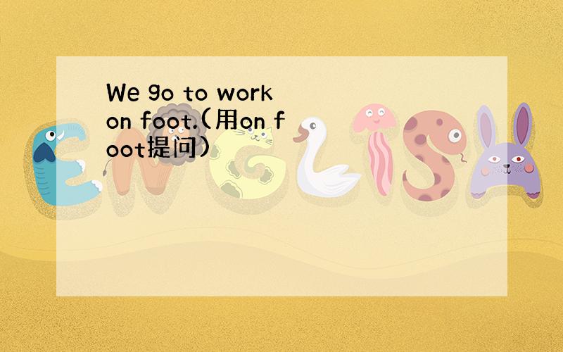 We go to work on foot.(用on foot提问)