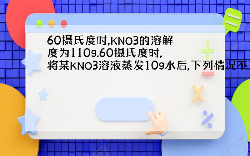 60摄氏度时,KNO3的溶解度为110g.60摄氏度时,将某KNO3溶液蒸发10g水后,下列情况不可能发生的是