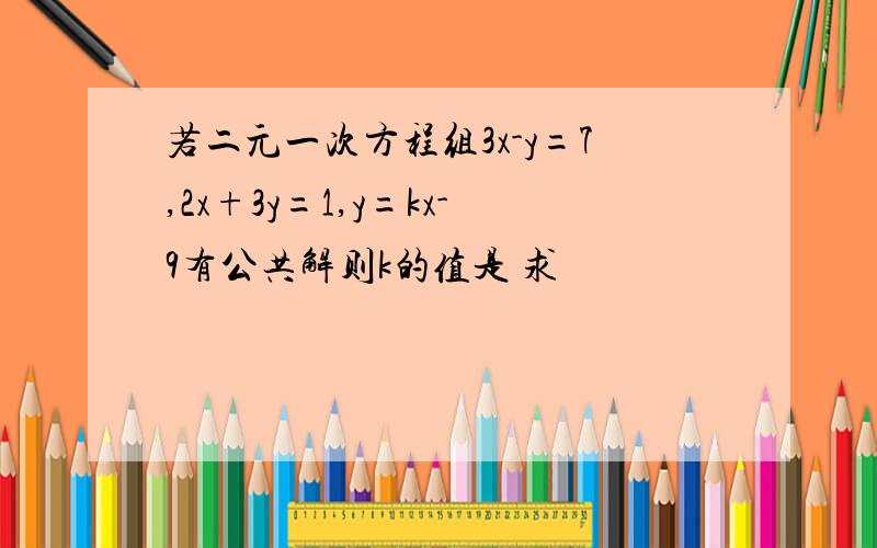 若二元一次方程组3x-y=7,2x+3y=1,y=kx-9有公共解则k的值是 求