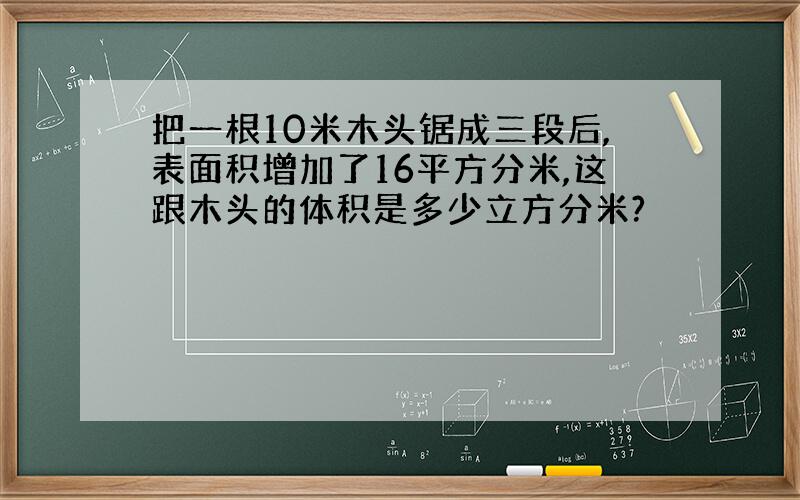 把一根10米木头锯成三段后,表面积增加了16平方分米,这跟木头的体积是多少立方分米?