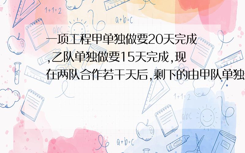 一项工程甲单独做要20天完成,乙队单独做要15天完成,现在两队合作若干天后,剩下的由甲队单独做3天才能完