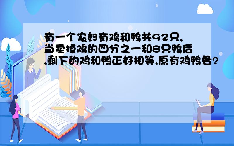 有一个农妇有鸡和鸭共92只,当卖掉鸡的四分之一和8只鸭后,剩下的鸡和鸭正好相等,原有鸡鸭各?