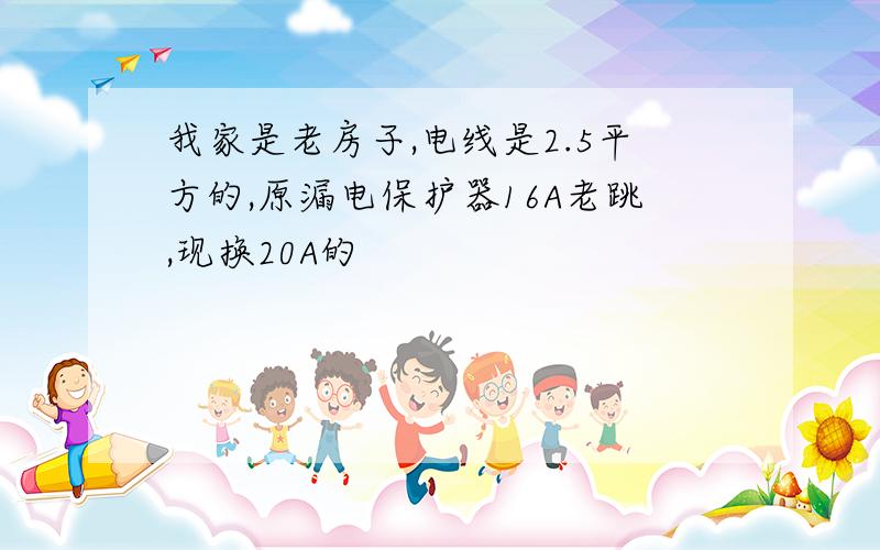 我家是老房子,电线是2.5平方的,原漏电保护器16A老跳,现换20A的