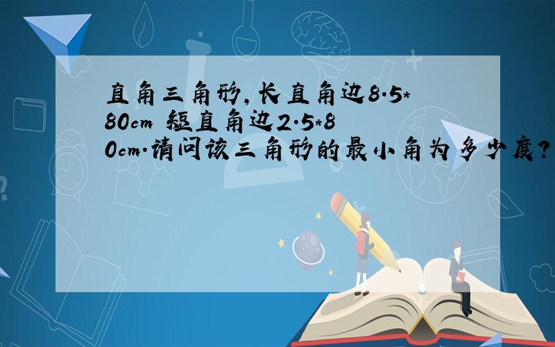 直角三角形,长直角边8.5*80cm 短直角边2.5*80cm.请问该三角形的最小角为多少度?