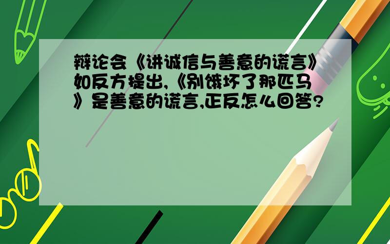 辩论会《讲诚信与善意的谎言》如反方提出,《别饿坏了那匹马》是善意的谎言,正反怎么回答?