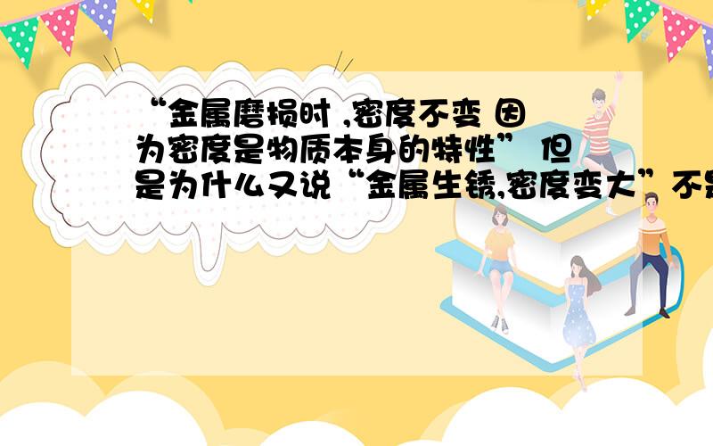 “金属磨损时 ,密度不变 因为密度是物质本身的特性” 但是为什么又说“金属生锈,密度变大”不是前后矛盾?