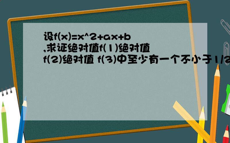 设f(x)=x^2+ax+b,求证绝对值f(1)绝对值 f(2)绝对值 f(3)中至少有一个不小于1/2