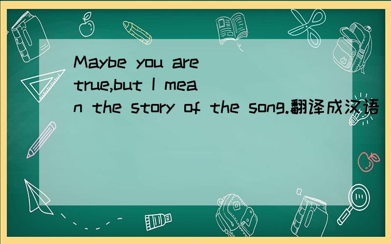 Maybe you are true,but I mean the story of the song.翻译成汉语