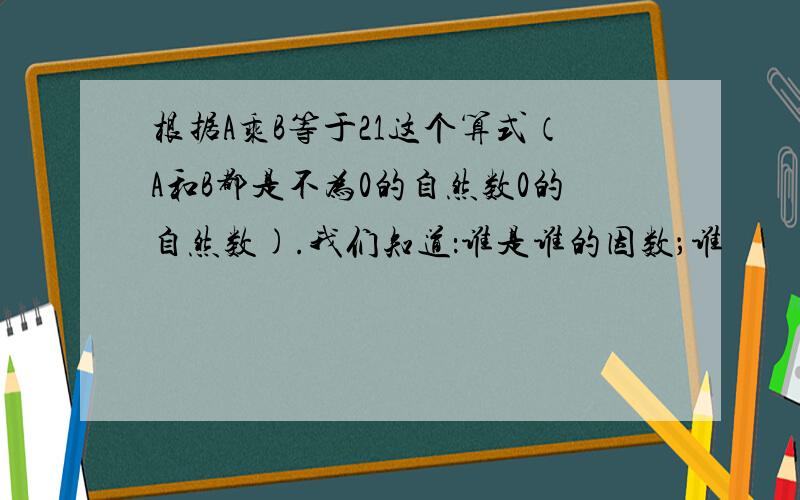 根据A乘B等于21这个算式（A和B都是不为0的自然数0的自然数).我们知道：谁是谁的因数；谁