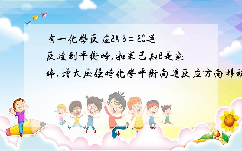 有一化学反应2A B=2C逆反达到平衡时,如果已知B是气体,增大压强时化学平衡向逆反应方向移动,下列