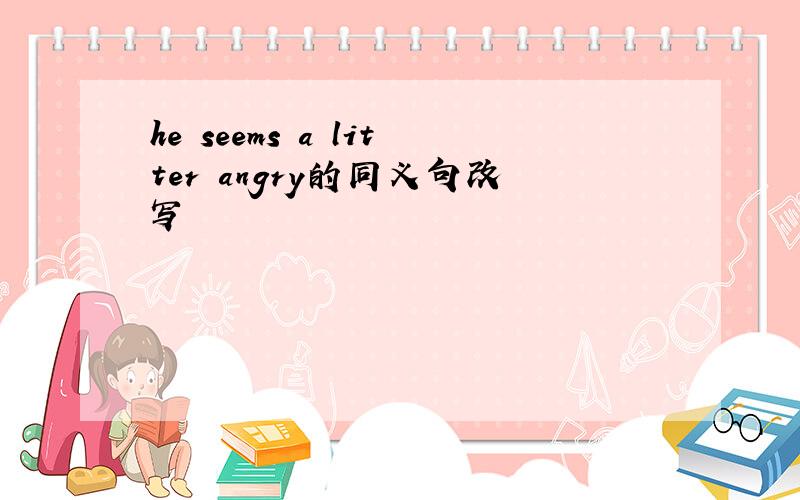 he seems a litter angry的同义句改写