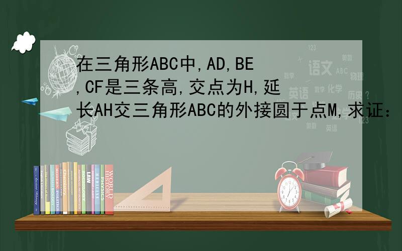 在三角形ABC中,AD,BE,CF是三条高,交点为H,延长AH交三角形ABC的外接圆于点M,求证：DH=DM.