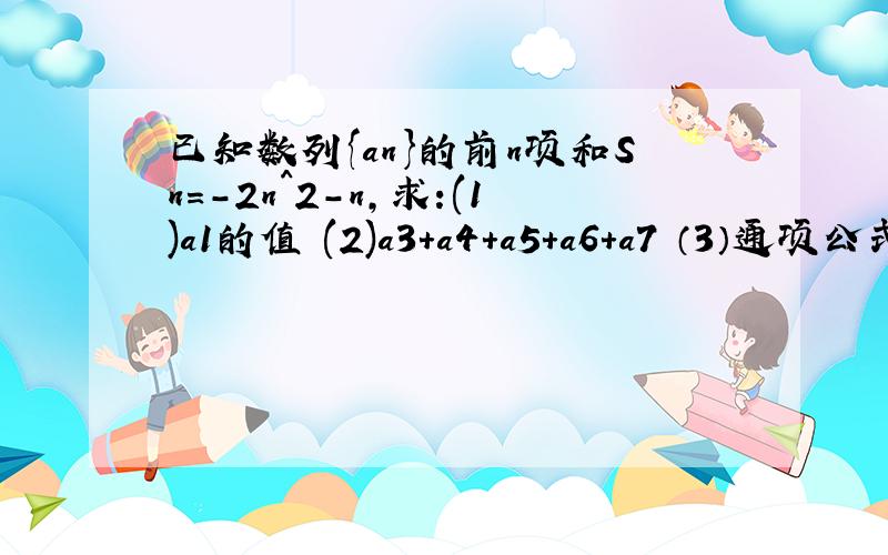 已知数列{an}的前n项和Sn=-2n^2-n,求:(1)a1的值 (2)a3+a4+a5+a6+a7 （3）通项公式a