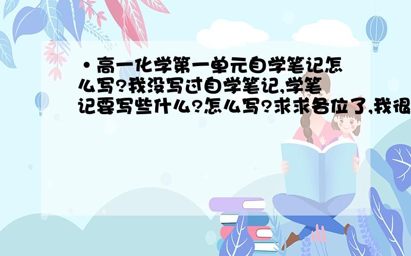 ·高一化学第一单元自学笔记怎么写?我没写过自学笔记,学笔记要写些什么?怎么写?求求各位了,我很着急