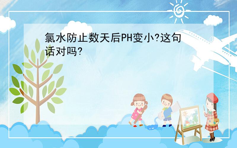 氯水防止数天后PH变小?这句话对吗?