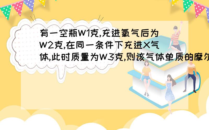 有一空瓶W1克,充进氧气后为W2克,在同一条件下充进X气体,此时质量为W3克,则该气体单质的摩尔质量为多少