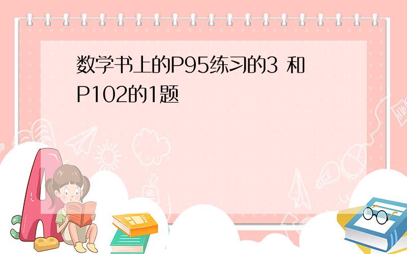 数学书上的P95练习的3 和P102的1题