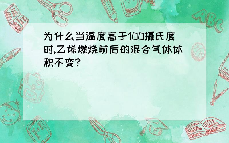 为什么当温度高于100摄氏度时,乙烯燃烧前后的混合气体体积不变?