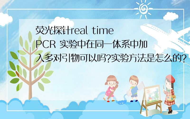 荧光探针real time PCR 实验中在同一体系中加入多对引物可以吗?实验方法是怎么的?