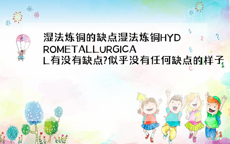 湿法炼铜的缺点湿法炼铜HYDROMETALLURGICAL有没有缺点?似乎没有任何缺点的样子