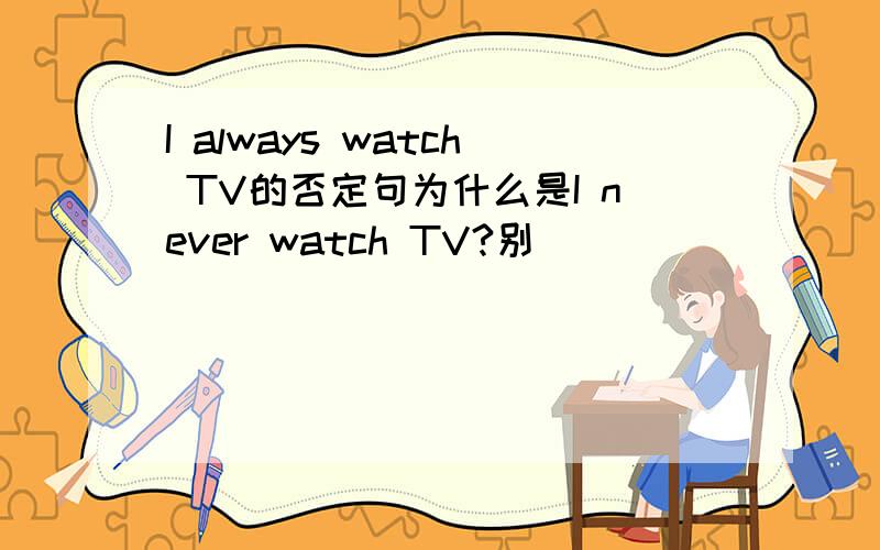 I always watch TV的否定句为什么是I never watch TV?别