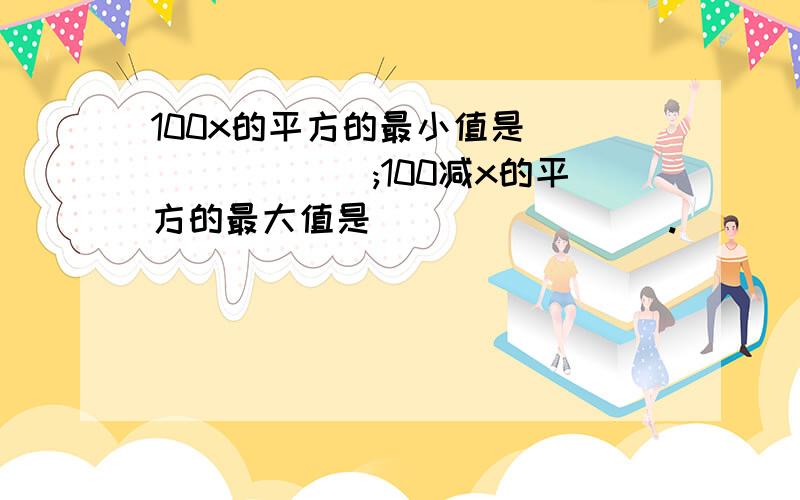 100x的平方的最小值是________;100减x的平方的最大值是________.