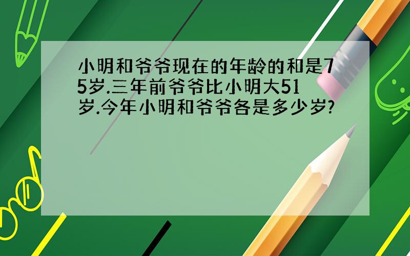 小明和爷爷现在的年龄的和是75岁.三年前爷爷比小明大51岁.今年小明和爷爷各是多少岁?