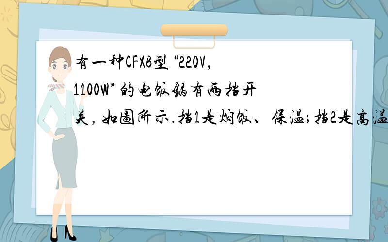 有一种CFXB型“220V，1100W”的电饭锅有两挡开关，如图所示．挡1是焖饭、保温；挡2是高温烧煮．当接挡“2”时，