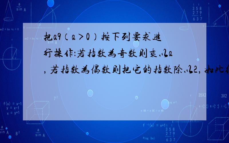 把a9（a＞0）按下列要求进行操作：若指数为奇数则乘以a，若指数为偶数则把它的指数除以2，如此继续下去，则第几次操作时a