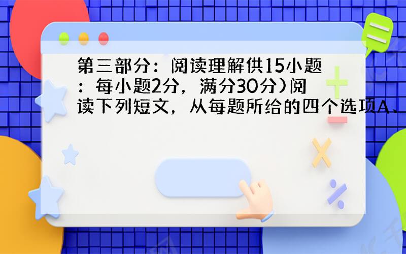 第三部分：阅读理解供15小题：每小题2分，满分30分)阅读下列短文，从每题所给的四个选项A、B、C和D中，选出最佳选项，