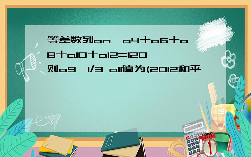 等差数列an,a4十a6十a8十a10十a12=120,则a9一1/3 a11值为(2012和平