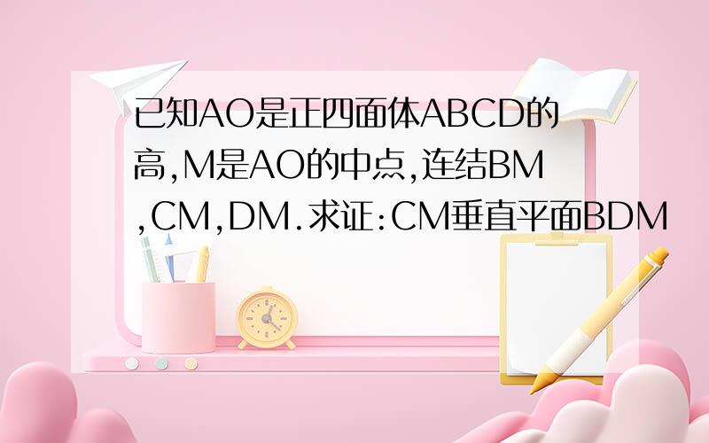 已知AO是正四面体ABCD的高,M是AO的中点,连结BM,CM,DM.求证:CM垂直平面BDM