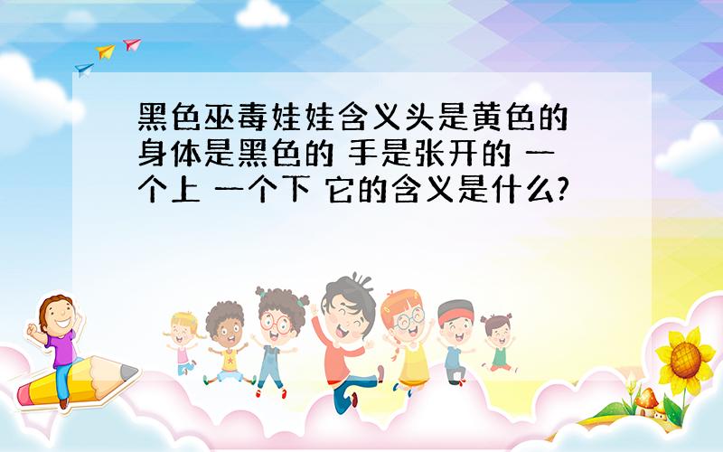 黑色巫毒娃娃含义头是黄色的 身体是黑色的 手是张开的 一个上 一个下 它的含义是什么?