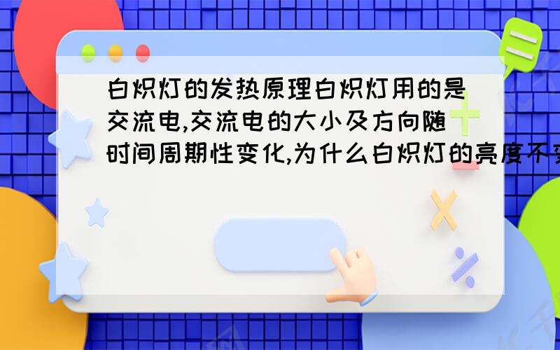 白炽灯的发热原理白炽灯用的是交流电,交流电的大小及方向随时间周期性变化,为什么白炽灯的亮度不变?