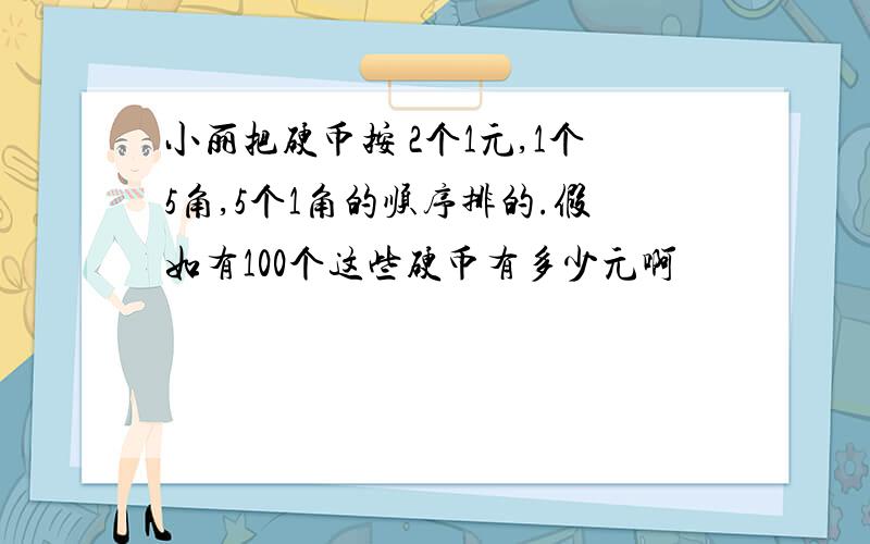 小丽把硬币按 2个1元,1个5角,5个1角的顺序排的.假如有100个这些硬币有多少元啊