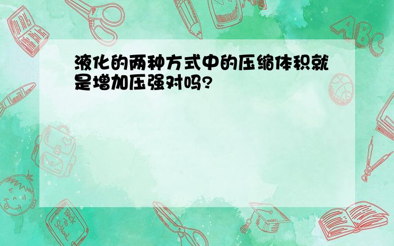 液化的两种方式中的压缩体积就是增加压强对吗?