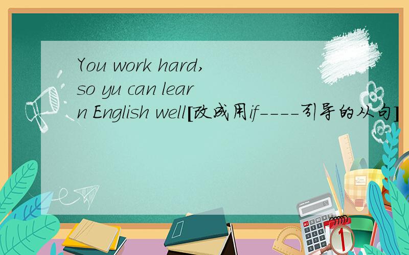 You work hard,so yu can learn English well[改成用if----引导的从句]