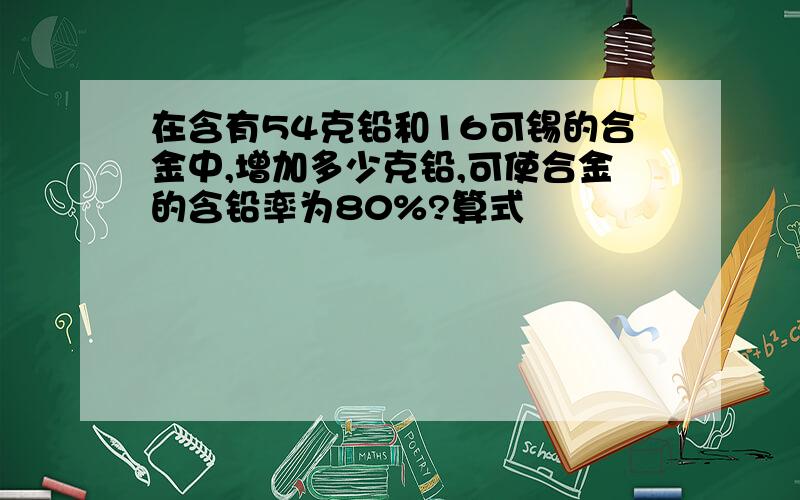 在含有54克铅和16可锡的合金中,增加多少克铅,可使合金的含铅率为80%?算式