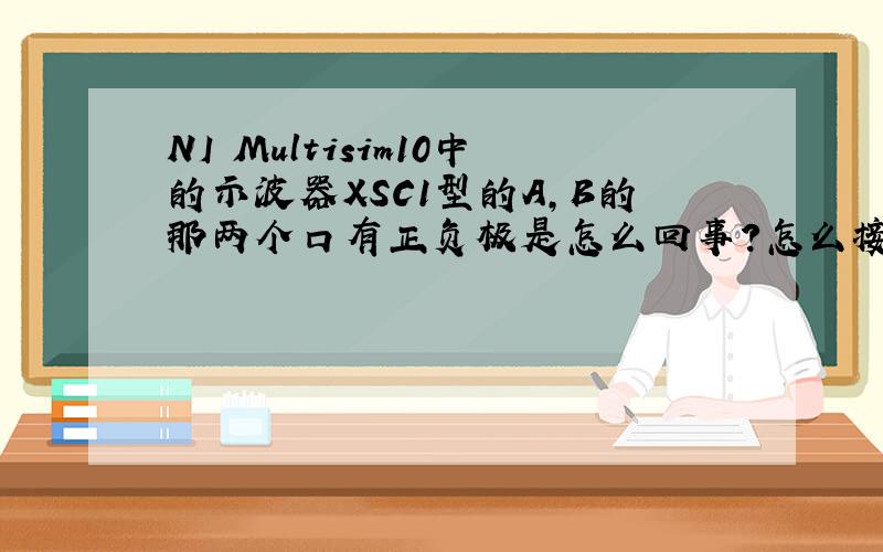 NI Multisim10中的示波器XSC1型的A,B的那两个口有正负极是怎么回事?怎么接?