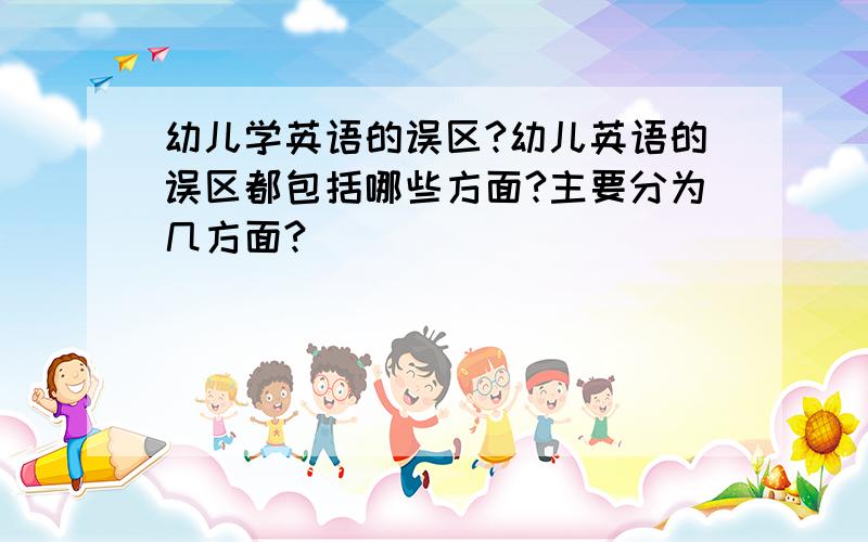 幼儿学英语的误区?幼儿英语的误区都包括哪些方面?主要分为几方面?