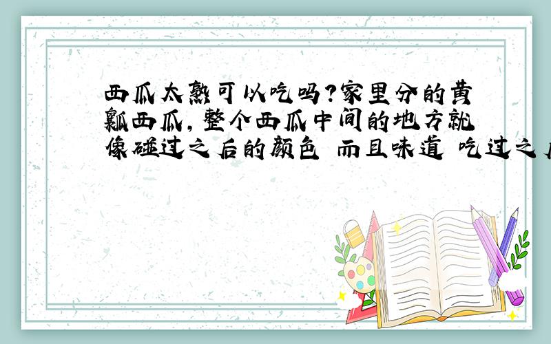 西瓜太熟可以吃吗?家里分的黄瓤西瓜,整个西瓜中间的地方就像碰过之后的颜色 而且味道 吃过之后感觉里面是 麦芽糖 这样的西