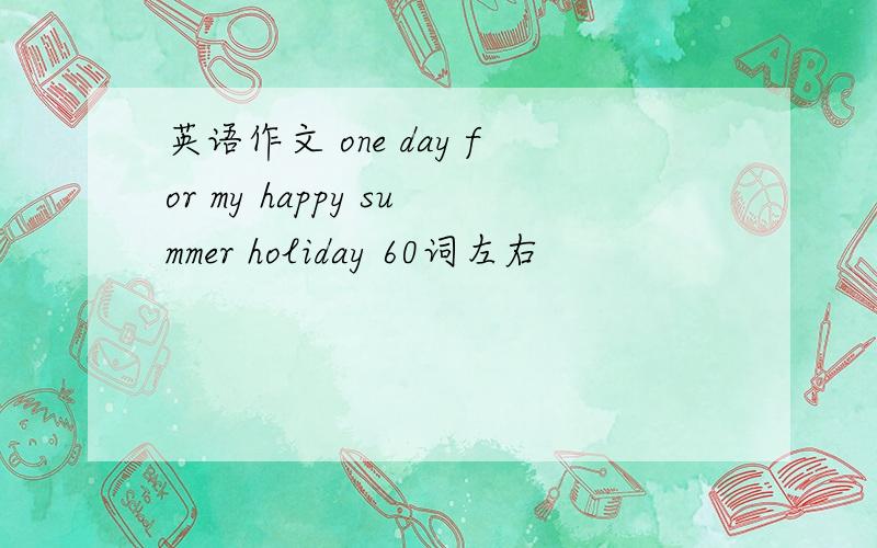 英语作文 one day for my happy summer holiday 60词左右