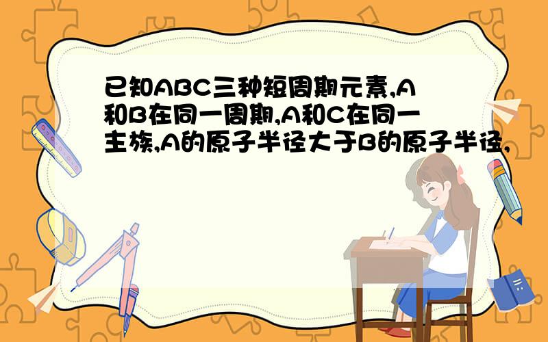 已知ABC三种短周期元素,A和B在同一周期,A和C在同一主族,A的原子半径大于B的原子半径,