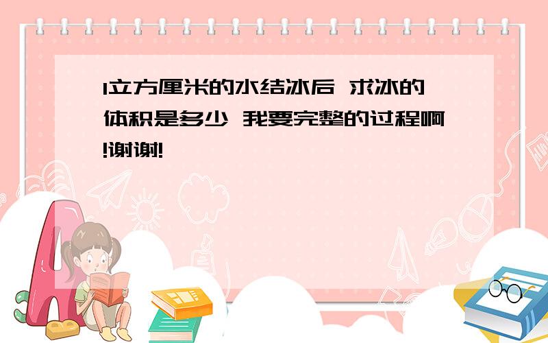 1立方厘米的水结冰后 求冰的体积是多少 我要完整的过程啊!谢谢!